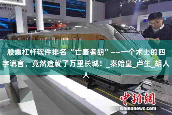 股票杠杆软件排名 “亡秦者胡”——一个术士的四字谎言，竟然造就了万里长城！_秦始皇_卢生_胡人