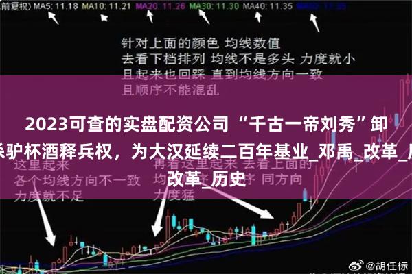 2023可查的实盘配资公司 “千古一帝刘秀”卸磨杀驴杯酒释兵权，为大汉延续二百年基业_邓禹_改革_历史