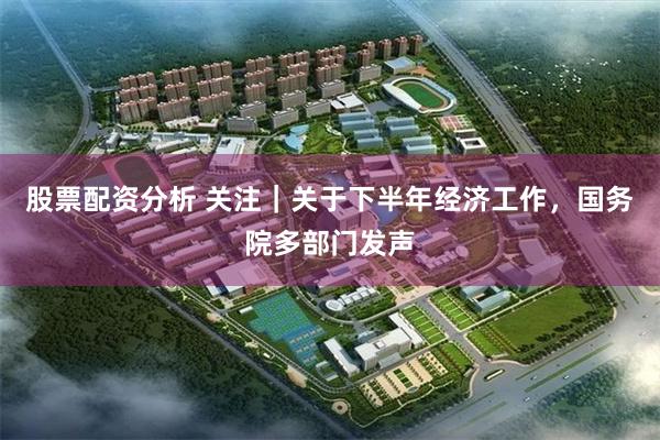 股票配资分析 关注｜关于下半年经济工作，国务院多部门发声