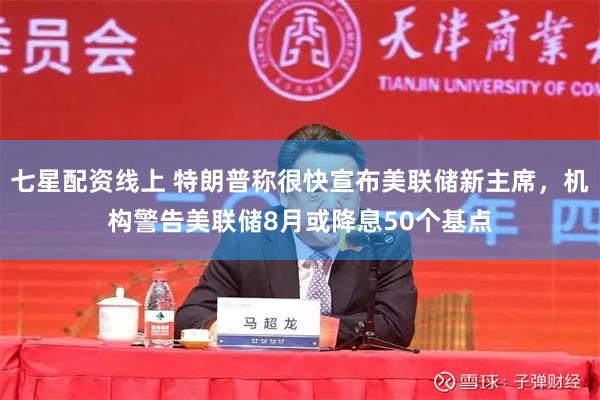 七星配资线上 特朗普称很快宣布美联储新主席，机构警告美联储8月或降息50个基点