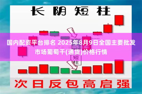 国内配资平台排名 2025年8月9日全国主要批发市场葡萄干(通货)价格行情