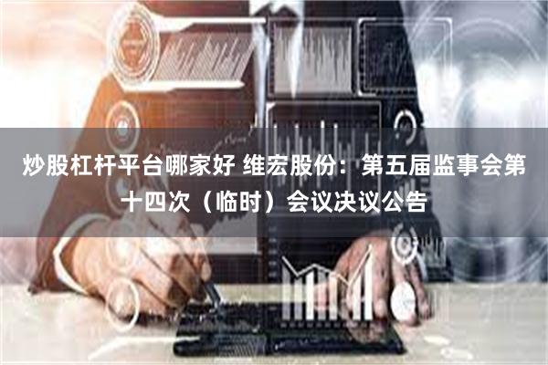 炒股杠杆平台哪家好 维宏股份：第五届监事会第十四次（临时）会议决议公告