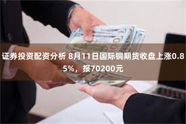 证券投资配资分析 8月11日国际铜期货收盘上涨0.85%，报70200元