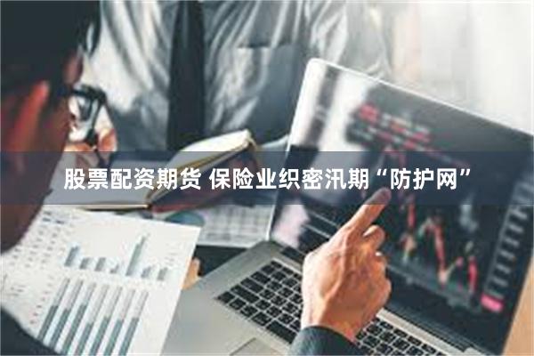 股票配资期货 保险业织密汛期“防护网”