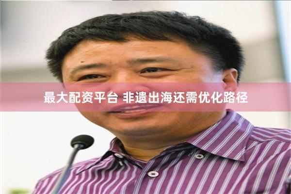 最大配资平台 非遗出海还需优化路径