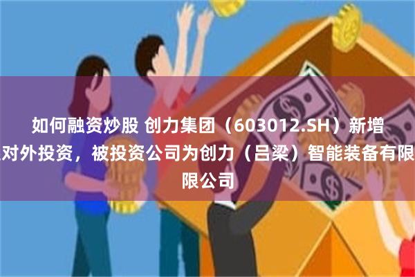 如何融资炒股 创力集团（603012.SH）新增一起对外投资，被投资公司为创力（吕梁）智能装备有限公司