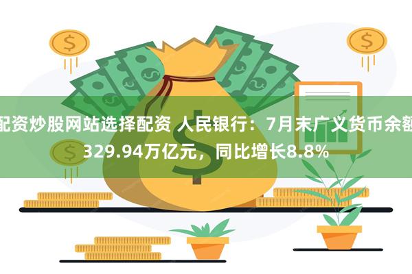 配资炒股网站选择配资 人民银行：7月末广义货币余额329.94万亿元，同比增长8.8%