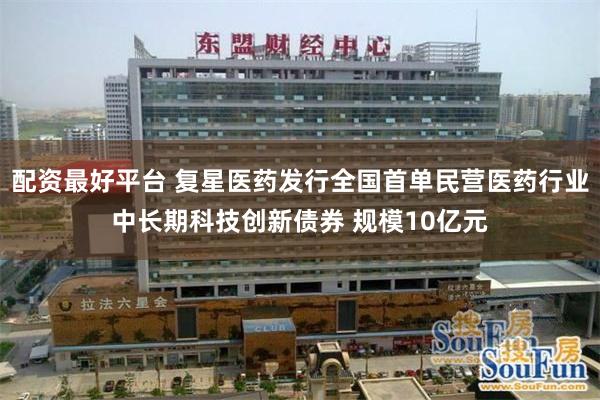 配资最好平台 复星医药发行全国首单民营医药行业中长期科技创新债券 规模10亿元