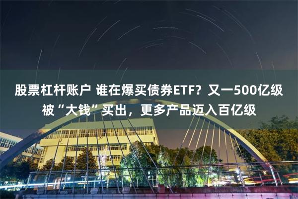 股票杠杆账户 谁在爆买债券ETF？又一500亿级被“大钱”买出，更多产品迈入百亿级