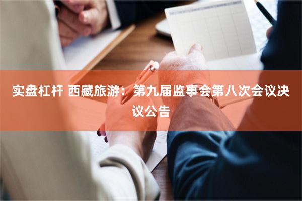 实盘杠杆 西藏旅游：第九届监事会第八次会议决议公告