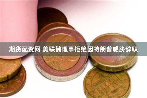 期货配资网 美联储理事拒绝因特朗普威胁辞职