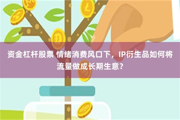 资金杠杆股票 情绪消费风口下，IP衍生品如何将流量做成长期生意？