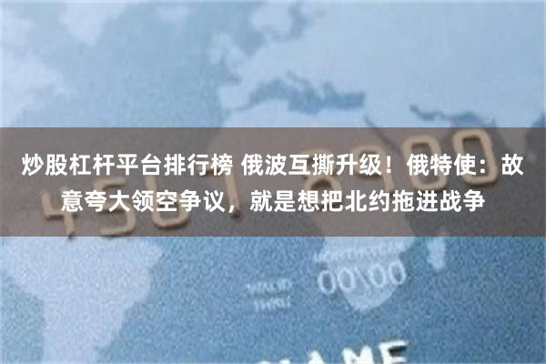 炒股杠杆平台排行榜 俄波互撕升级！俄特使：故意夸大领空争议，就是想把北约拖进战争