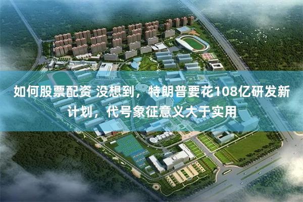 如何股票配资 没想到，特朗普要花108亿研发新计划，代号象征意义大于实用