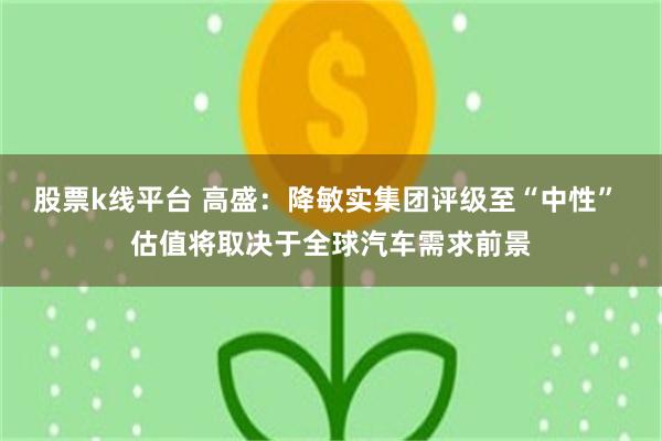 股票k线平台 高盛：降敏实集团评级至“中性” 估值将取决于全球汽车需求前景