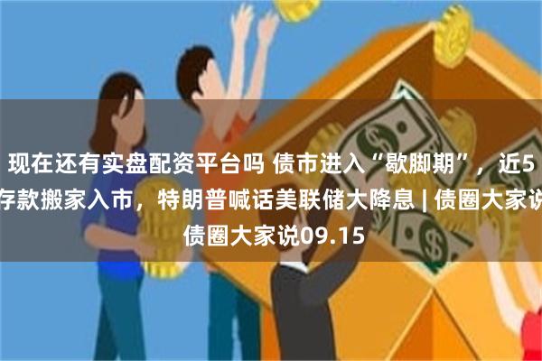 现在还有实盘配资平台吗 债市进入“歇脚期”，近5500亿存款搬家入市，特朗普喊话美联储大降息 | 债圈大家说09.15