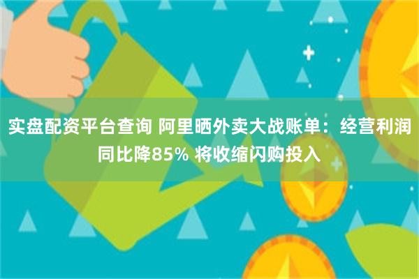 实盘配资平台查询 阿里晒外卖大战账单:经营利润同比降85% 将收缩闪购投入