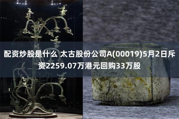 配资炒股是什么 太古股份公司A(00019)5月2日斥资2259.07万港元回购33万股