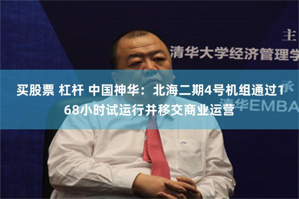 买股票 杠杆 中国神华:北海二期4号机组通过168小时试运行并移交商业运营